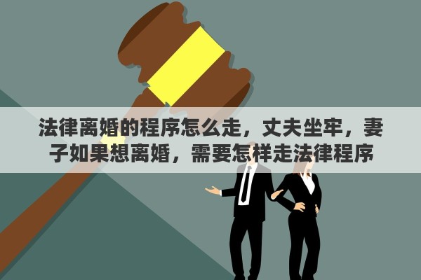 法律离婚的程序怎么走，丈夫坐牢，妻子如果想离婚，需要怎样走法律程序