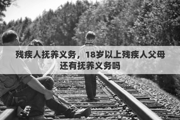 残疾人抚养义务，18岁以上残疾人父母还有抚养义务吗