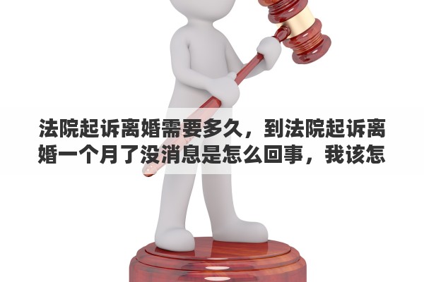 法院起诉离婚需要多久，到法院起诉离婚一个月了没消息是怎么回事，我该怎么做，谢谢