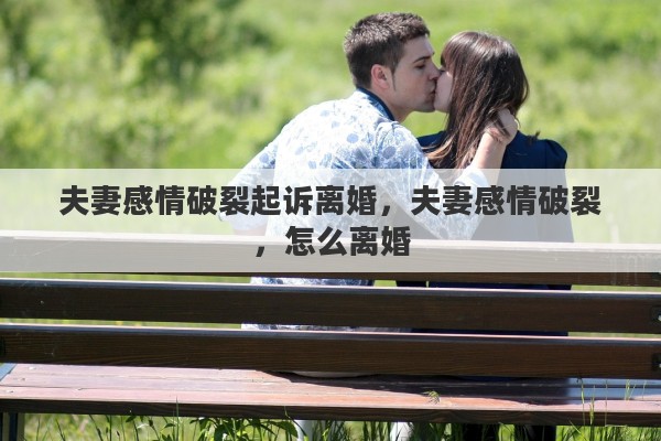 夫妻感情破裂起诉离婚，夫妻感情破裂，怎么离婚