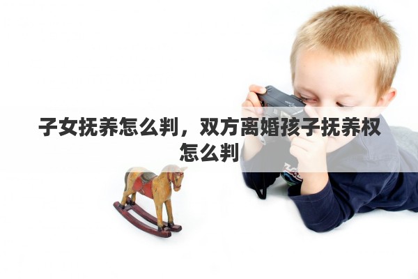 子女抚养怎么判，双方离婚孩子抚养权怎么判