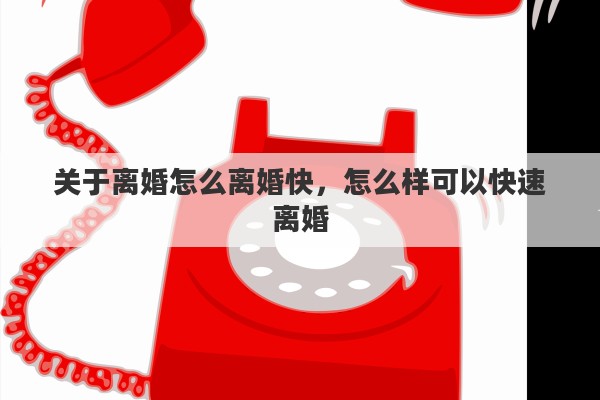 关于离婚怎么离婚快，怎么样可以快速离婚