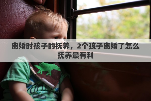 离婚时孩子的抚养，2个孩子离婚了怎么抚养最有利