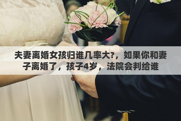 夫妻离婚女孩归谁几率大?，如果你和妻子离婚了，孩子4岁，法院会判给谁