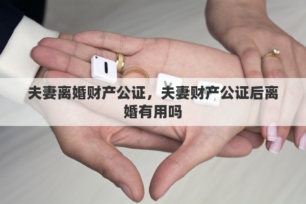 夫妻离婚财产公证，夫妻财产公证后离婚有用吗