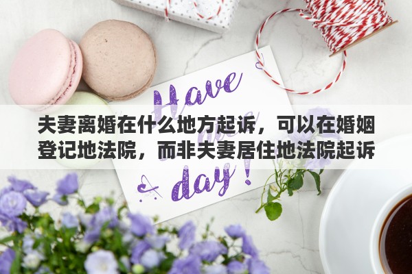 夫妻离婚在什么地方起诉，可以在婚姻登记地法院，而非夫妻居住地法院起诉离婚吗