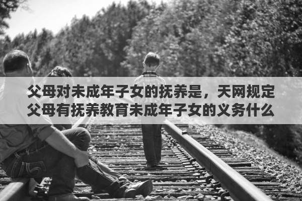 父母对未成年子女的抚养是，天网规定父母有抚养教育未成年子女的义务什么