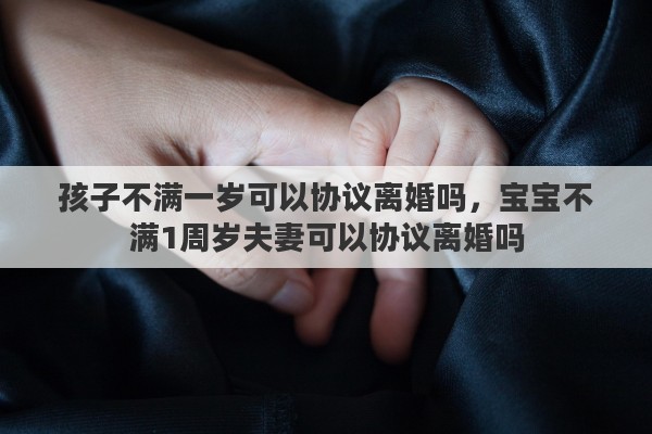 孩子不满一岁可以协议离婚吗，宝宝不满1周岁夫妻可以协议离婚吗