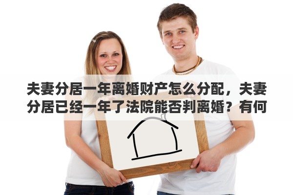 夫妻分居一年离婚财产怎么分配，夫妻分居已经一年了法院能否判离婚？有何依据