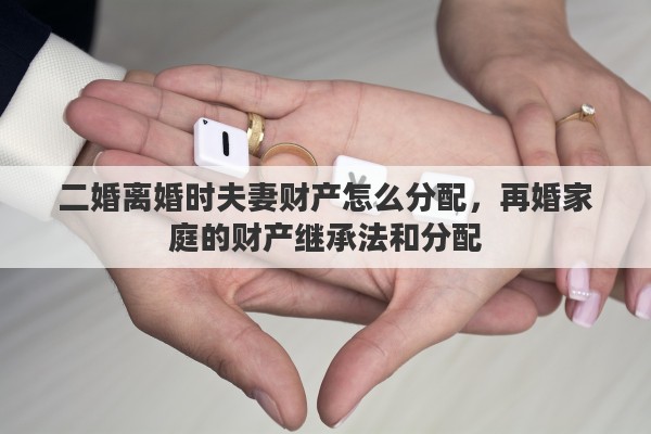 二婚离婚时夫妻财产怎么分配，再婚家庭的财产继承法和分配