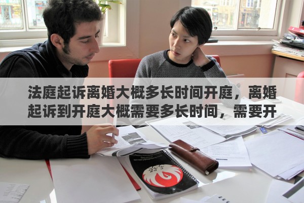法庭起诉离婚大概多长时间开庭，离婚起诉到开庭大概需要多长时间，需要开几次庭