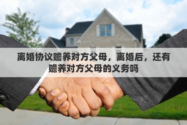 离婚协议赡养对方父母，离婚后，还有赡养对方父母的义务吗
