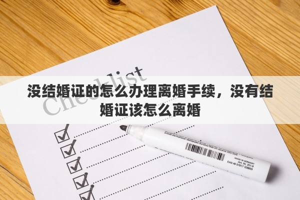 没结婚证的怎么办理离婚手续，没有结婚证该怎么离婚