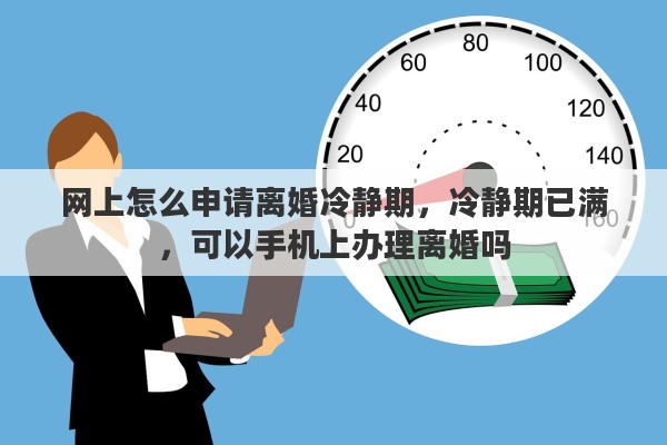 网上怎么申请离婚冷静期，冷静期已满，可以手机上办理离婚吗