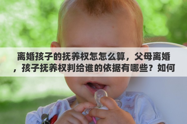离婚孩子的抚养权怎怎么算，父母离婚，孩子抚养权判给谁的依据有哪些？如何争取