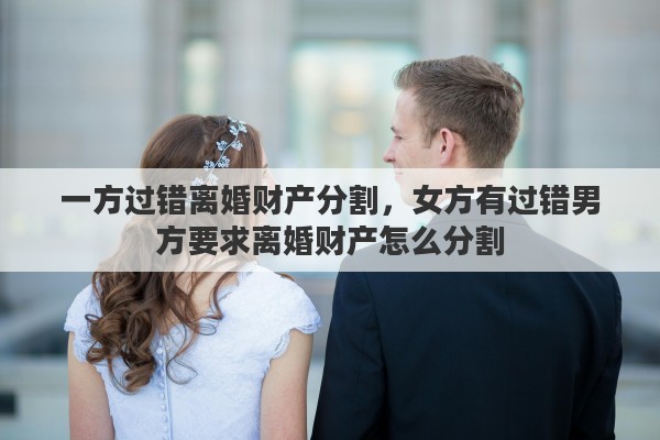 一方过错离婚财产分割，女方有过错男方要求离婚财产怎么分割