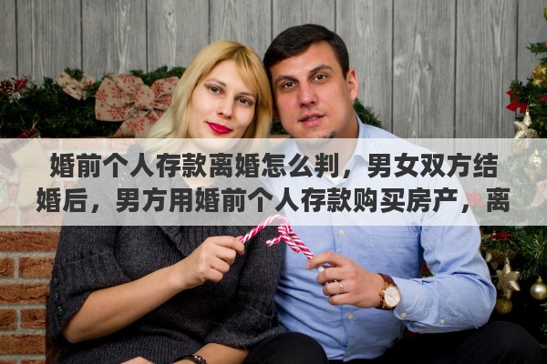 婚前个人存款离婚怎么判，男女双方结婚后，男方用婚前个人存款购买房产，离婚时，该房产属于夫妻共同财产吗
