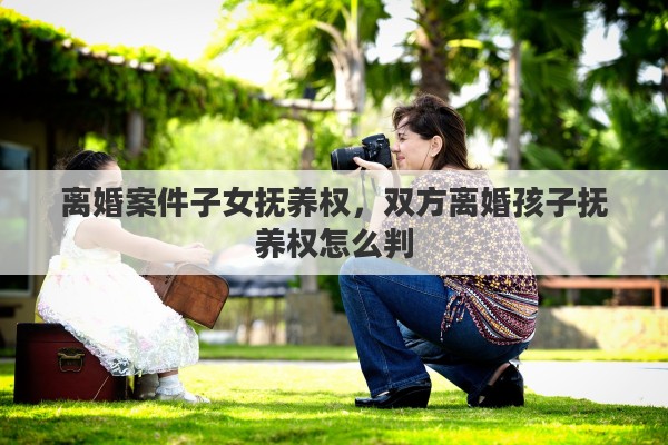 离婚案件子女抚养权，双方离婚孩子抚养权怎么判