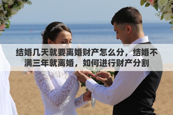结婚几天就要离婚财产怎么分，结婚不满三年就离婚，如何进行财产分割