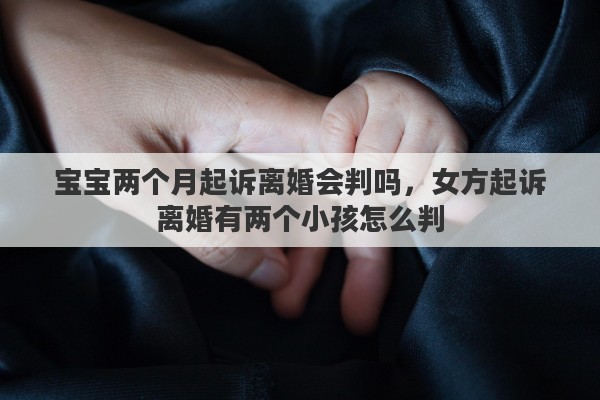 宝宝两个月起诉离婚会判吗，女方起诉离婚有两个小孩怎么判