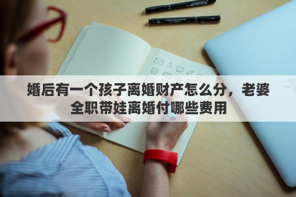 婚后有一个孩子离婚财产怎么分，老婆全职带娃离婚付哪些费用