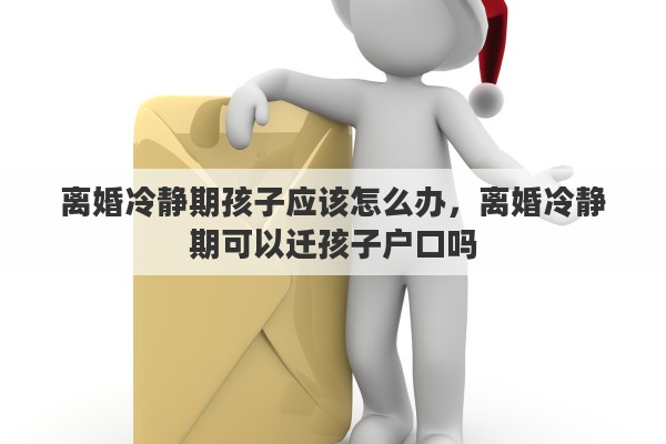 离婚冷静期孩子应该怎么办，离婚冷静期可以迁孩子户口吗
