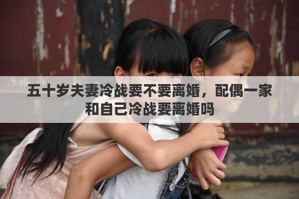 五十岁夫妻冷战要不要离婚，配偶一家和自己冷战要离婚吗