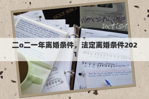 二o二一年离婚条件，法定离婚条件2021