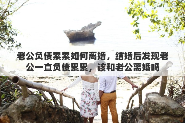 老公负债累累如何离婚，结婚后发现老公一直负债累累，该和老公离婚吗