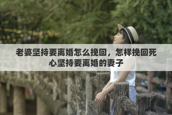 老婆坚持要离婚怎么挽回，怎样挽回死心坚持要离婚的妻子