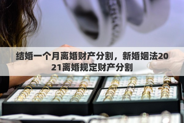 结婚一个月离婚财产分割，新婚姻法2021离婚规定财产分割
