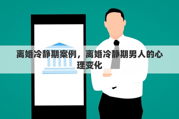 离婚冷静期案例，离婚冷静期男人的心理变化