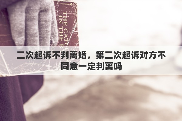 二次起诉不判离婚，第二次起诉对方不同意一定判离吗