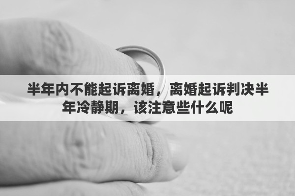 半年内不能起诉离婚，离婚起诉判决半年冷静期，该注意些什么呢
