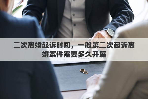 二次离婚起诉时间，一般第二次起诉离婚案件需要多久开庭