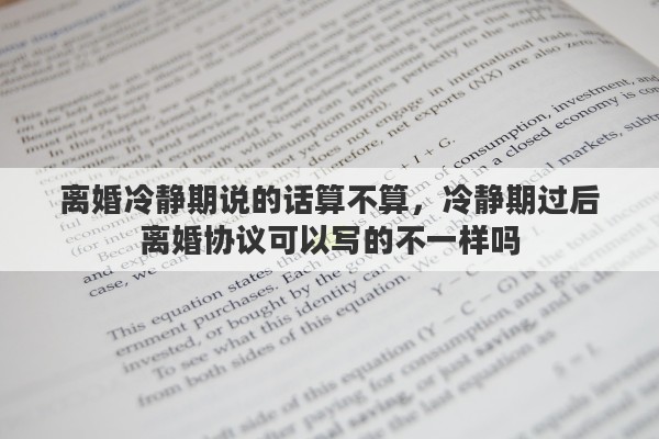 离婚冷静期说的话算不算，冷静期过后离婚协议可以写的不一样吗
