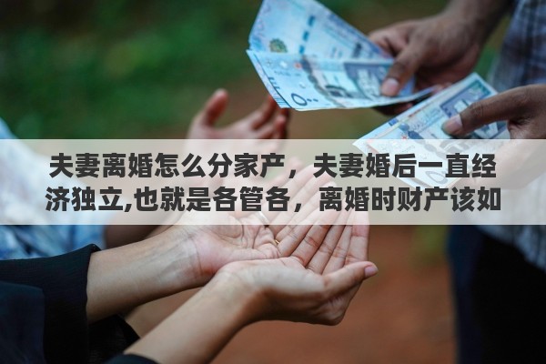 夫妻离婚怎么分家产，夫妻婚后一直经济独立,也就是各管各，离婚时财产该如何分割