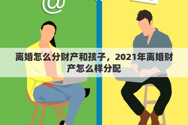 离婚怎么分财产和孩子，2021年离婚财产怎么样分配