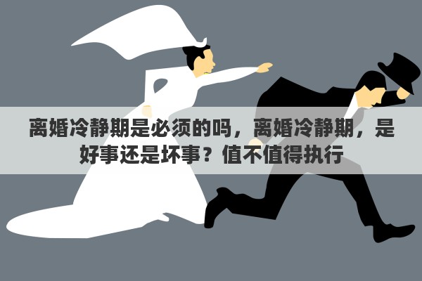 离婚冷静期是必须的吗，离婚冷静期，是好事还是坏事？值不值得执行