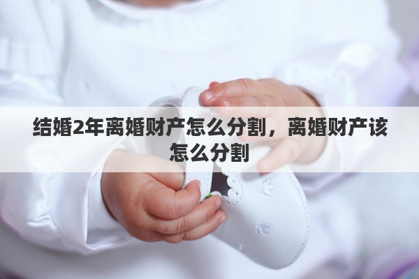 结婚2年离婚财产怎么分割，离婚财产该怎么分割