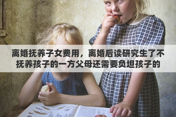 离婚抚养子女费用，离婚后读研究生了不抚养孩子的一方父母还需要负坦孩子的学费吗