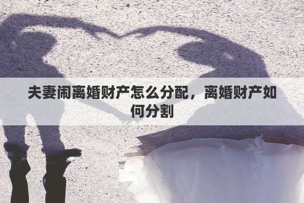 夫妻闹离婚财产怎么分配，离婚财产如何分割