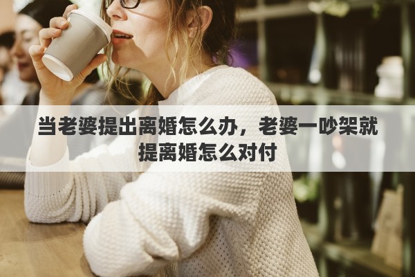 当老婆提出离婚怎么办，老婆一吵架就提离婚怎么对付