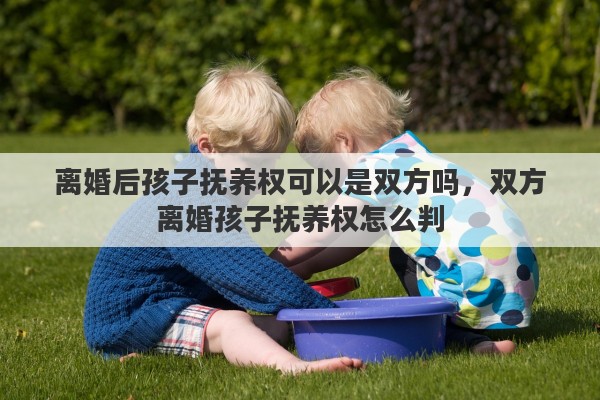 离婚后孩子抚养权可以是双方吗，双方离婚孩子抚养权怎么判
