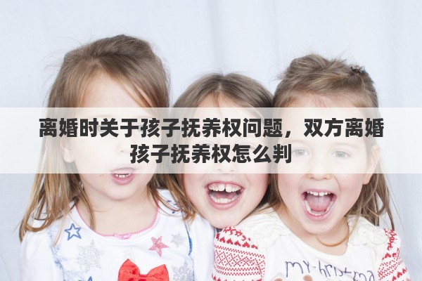 离婚时关于孩子抚养权问题，双方离婚孩子抚养权怎么判