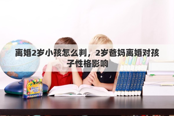 离婚2岁小孩怎么判，2岁爸妈离婚对孩子性格影响