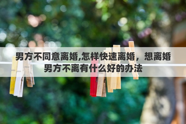 男方不同意离婚,怎样快速离婚，想离婚男方不离有什么好的办法