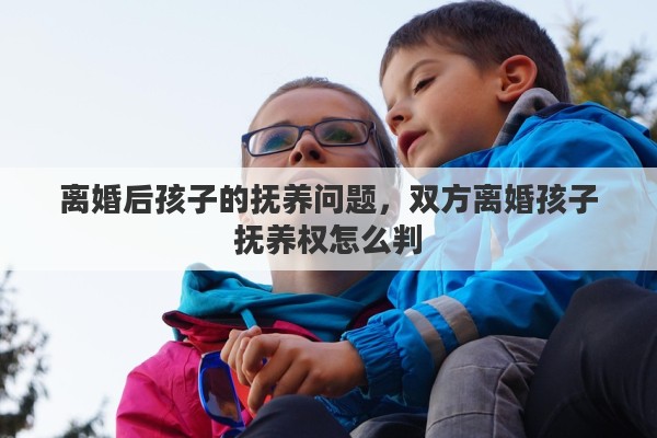 离婚后孩子的抚养问题，双方离婚孩子抚养权怎么判