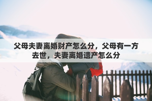 父母夫妻离婚财产怎么分，父母有一方去世，夫妻离婚遗产怎么分