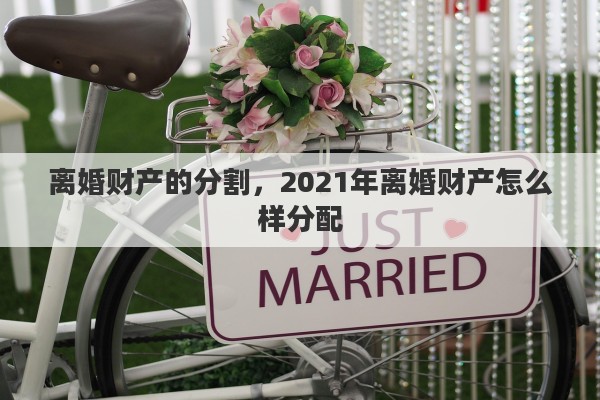 离婚财产的分割，2021年离婚财产怎么样分配